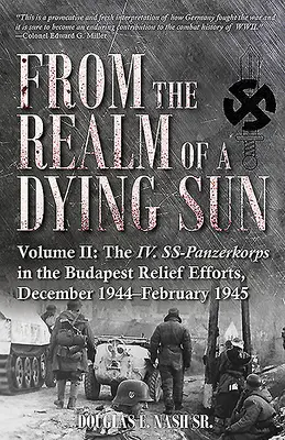 Z říše umírajícího slunce. Svazek II: IV. Ss-Panzerkorps v budapešťských záchranných pracích, prosinec 1944-únor 1945 - From the Realm of a Dying Sun. Volume II: The IV. Ss-Panzerkorps in the Budapest Relief Efforts, December 1944-February 1945