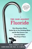 The Case Against Fluoride: Jak se nebezpečný odpad dostal do naší pitné vody a jak ho tam udržuje špatná věda a mocná politika. - The Case Against Fluoride: How Hazardous Waste Ended Up in Our Drinking Water and the Bad Science and Powerful Politics That Keep It There