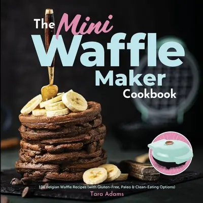 Mini vaflovač Cookbook: Kuchařka na vafle: 101 receptů na belgické vafle (s bezlepkovými, paleo a čistě stravovacími variantami) - The Mini Waffle Maker Cookbook: 101 Belgian Waffle Recipes (with Gluten-Free, Paleo, and Clean-Eating Options)