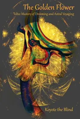 Zlatý květ: Toltécké mistrovství snění a astrálního cestování - The Golden Flower: Toltec Mastery of Dreaming and Astral Voyaging