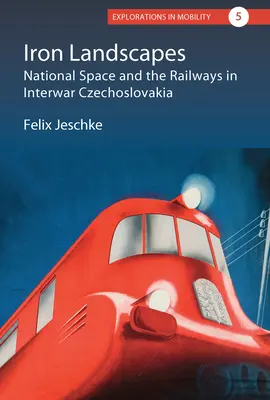Železné krajiny: Národní prostor a železnice v meziválečném Československu - Iron Landscapes: National Space and the Railways in Interwar Czechoslovakia