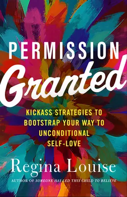 Povolení uděleno: Povolení: Kick-Ass Strategies to Bootstrap Your Way to Unconditional Self-Love (Strategie, které vám pomohou k bezpodmínečné sebelásce) - Permission Granted: Kick-Ass Strategies to Bootstrap Your Way to Unconditional Self-Love