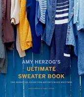 Amy Herzog's Ultimate Sweater Book (Ultimátní kniha o svetrech Amy Herzogové): Základní průvodce pro dobrodružné pletařky - Amy Herzog's Ultimate Sweater Book: The Essential Guide for Adventurous Knitters