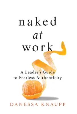Nahý v práci: Nahá práce: Průvodce vedoucího k nebojácné autenticitě - Naked at Work: A Leader's Guide to Fearless Authenticity