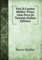 Vita Di Cosimo Medici: Primo Gran Dvca Di Toscana (Život Cosima Medicejského: První velký dvorec Toskánska) - Vita Di Cosimo Medici: Primo Gran Dvca Di Toscana