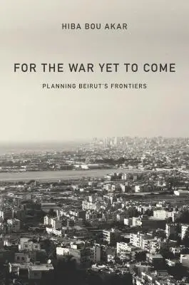 Pro válku, která teprve přijde: Plánování hranic Bejrútu - For the War Yet to Come: Planning Beirut's Frontiers