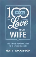 100 způsobů, jak milovat svou ženu: Jednoduchá a mocná cesta k láskyplnému manželství - 100 Ways to Love Your Wife: The Simple, Powerful Path to a Loving Marriage