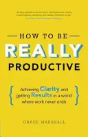 Jak být skutečně produktivní: Jak dosáhnout přehlednosti a výsledků ve světě, kde práce nikdy nekončí? - How to Be Really Productive: Achieving Clarity and Getting Results in a World Where Work Never Ends