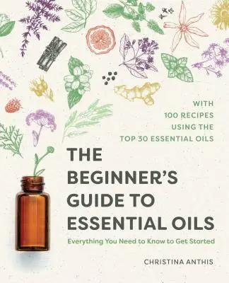 Průvodce esenciálními oleji pro začátečníky: Průvodce esenciálními oleji: Vše, co potřebujete vědět, abyste mohli začít - The Beginner's Guide to Essential Oils: Everything You Need to Know to Get Started