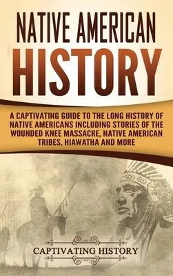 Dějiny původních obyvatel Ameriky: Poutavý průvodce dlouhou historií původních obyvatel Ameriky, včetně příběhů o masakru ve Wounded Knee, indiánských útocích na Američany a o jejich životě. - Native American History: A Captivating Guide to the Long History of Native Americans Including Stories of the Wounded Knee Massacre, Native Ame