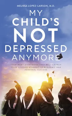 Moje dítě už nemá deprese: Všichni, kdo mají deprese, jsou v depresi: Strategie léčby, které vašeho studenta nastartují ke studijnímu a osobnímu úspěchu. - My Child's Not Depressed Anymore: Treatment Strategies That Will Launch Your College Student to Academic and Personal Success