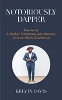 Notoricky švihák: Jak se stát moderním gentlemanem se slušným chováním, stylem a tělesným sebevědomím (Být gentlemanem, Moderní etiketa, Sebeúcta, B - Notoriously Dapper: How to Be a Modern Gentleman with Manners, Style and Body Confidence (Be a Gentleman, Modern Etiquette, Self Esteem, B