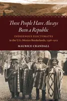 Tito lidé byli vždycky republikou: Vždycky jsme žili jako původní obyvatelé: domorodé volební systémy na americko-mexickém pomezí v letech 1598-1912. - These People Have Always Been a Republic: Indigenous Electorates in the U.S.-Mexico Borderlands, 1598-1912
