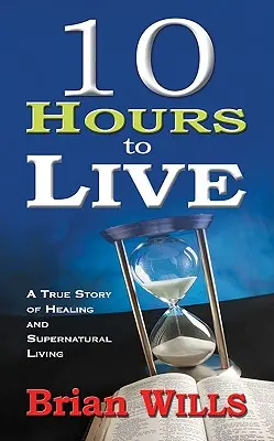10 hodin života: Pravdivý příběh o uzdravení a nadpřirozeném životě - 10 Hours to Live: A True Story of Healing and Supernatural Living