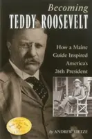 Stát se Teddym Rooseveltem: Jak průvodce z Maine inspiroval 26. amerického prezidenta - Becoming Teddy Roosevelt: How a Maine Guide Inspired America's 26th President