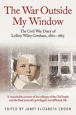 Válka za mým oknem: Deník z občanské války Leroye Wileyho Greshama z let 1860-1865. - The War Outside My Window: The Civil War Diary of Leroy Wiley Gresham, 1860-1865