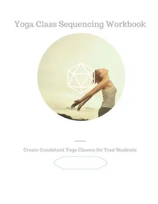 Pracovní sešit pro sestavování sekvencí hodin jógy: Vytvořte pro své studenty konzistentní lekce jógy. - Yoga Class Sequencing Workbook: Create consistent yoga classes for your students