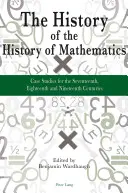 Dějiny dějin matematiky: Případové studie ze sedmnáctého, osmnáctého a devatenáctého století - The History of the History of Mathematics: Case Studies for the Seventeenth, Eighteenth and Nineteenth Centuries