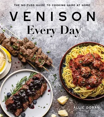 Zvěřina každý den: Zvěřina: Průvodce domácí přípravou zvěřiny bez zbytečných starostí - Venison Every Day: The No-Fuss Guide to Cooking Game at Home