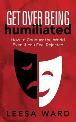 Překonejte ponížení: Jak dobýt svět, i když se cítíte odmítnuti? - Get Over Being Humiliated: How to Conquer the World Even If You Feel Rejected