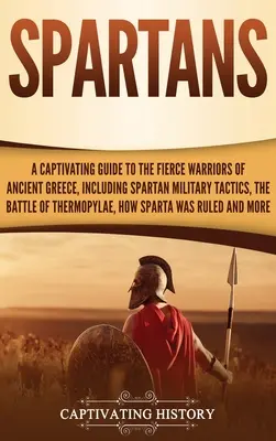Sparťané: Poutavý průvodce nelítostnými válečníky starověkého Řecka, včetně spartské vojenské taktiky, bitvy u Therma - Spartans: A Captivating Guide to the Fierce Warriors of Ancient Greece, Including Spartan Military Tactics, the Battle of Thermo
