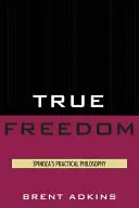 Skutečná svoboda: Spinozova praktická filozofie - True Freedom: Spinoza's Practical Philosophy