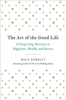 Umění dobrého života: 52 překvapivých zkratek ke štěstí, bohatství a úspěchu - The Art of the Good Life: 52 Surprising Shortcuts to Happiness, Wealth, and Success