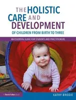 Celostní péče a rozvoj dětí od narození do tří let: Základní příručka pro studenty a odborníky z praxe - The Holistic Care and Development of Children from Birth to Three: An Essential Guide for Students and Practitioners