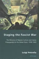 Inscenace fašistické války: Ministerstvo lidové kultury a italská propaganda na domácí frontě v letech 1938-1943 - Staging the Fascist War: The Ministry of Popular Culture and Italian Propaganda on the Home Front, 1938-1943