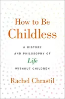 Jak být bezdětný: Dějiny a filozofie života bez dětí - How to Be Childless: A History and Philosophy of Life Without Children