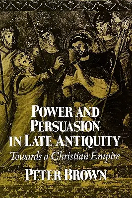 Moc a přesvědčování v pozdní antice: Na cestě ke křesťanské říši - Power & Persuasion Late Antiquity: Towards a Christian Empire