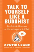 Mluvte se sebou jako buddhista: Jak se stát buddhistou: Pět vědomých praktik, jak umlčet negativní mluvení o sobě samém - Talk to Yourself Like a Buddhist: Five Mindful Practices to Silence Negative Self-Talk