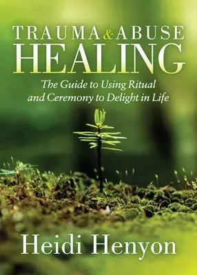 Léčení traumat a zneužívání: Průvodce používáním rituálů a obřadů, abyste se mohli radovat ze života. - Trauma and Abuse Healing: The Guide to Using Ritual and Ceremony to Delight in Life