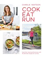 Vařit, jíst, utíkat: Vařte rychle, zvyšte výkonnost pomocí 75 ultimátních receptů pro běžce - Cook, Eat, Run: Cook Fast, Boost Performance with 75 Ultimate Recipes for Runners
