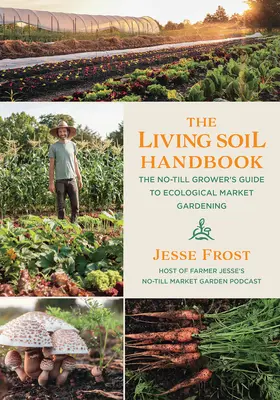 Příručka o živé půdě: Příručka pro pěstitele bez obdělávání půdy: Průvodce ekologickým zahradničením na trhu - The Living Soil Handbook: The No-Till Grower's Guide to Ecological Market Gardening