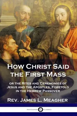 Jak Kristus sloužil první mši: aneb obřady a ceremonie Ježíše a apoštolů, předpovězené v hebrejské Pasše - How Christ Said the First Mass: or the Rites and Ceremonies of Jesus and the Apostles, Foretold in the Hebrew Passover