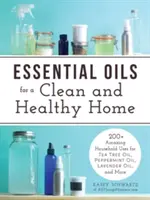 Esenciální oleje pro čistou a zdravou domácnost: 200+ úžasných způsobů využití Tea Tree Oil, Peppermint Oil, Lavender Oil a dalších olejů v domácnosti - Essential Oils for a Clean and Healthy Home: 200+ Amazing Household Uses for Tea Tree Oil, Peppermint Oil, Lavender Oil, and More
