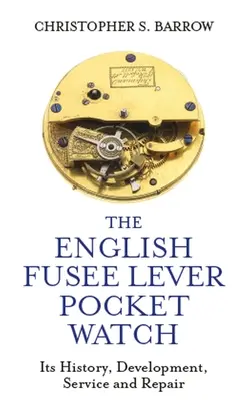 Anglické pákové kapesní hodinky s pojistkou: Jejich historie, vývoj, údržba a opravy - The English Fusee Lever Pocket Watch: Its History, Development, Service and Repair