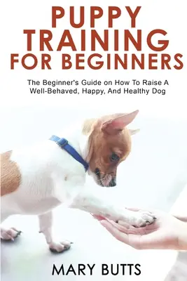 Výcvik štěněte pro začátečníky: Příručka pro začátečníky: Jak vychovat dobře vychovaného, šťastného a zdravého psa? - Puppy Training for Beginners: The Beginner's Guide on How To Raise A Well-Behaved, Happy, And Healthy Dog