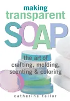 Výroba průhledného mýdla: Umění vyrábět, tvarovat, vonět a barvit - Making Transparent Soap: The Art of Crafting, Molding, Scenting & Coloring