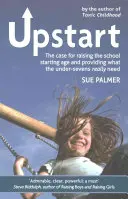 Upstart: Důvody pro zvýšení věkové hranice pro zahájení školní docházky a zajištění toho, co děti mladší sedmi let skutečně potřebují - Upstart: The Case for Raising the School Starting Age and Providing What the Under-Sevens Really Need