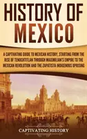 Dějiny Mexika: Poutavý průvodce mexickými dějinami od vzestupu Tenochtitlánu přes Maxmiliánovu říši až po Mexiko. - History of Mexico: A Captivating Guide to Mexican History, Starting from the Rise of Tenochtitlan through Maximilian's Empire to the Mexi