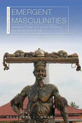 Emergent Masculinities: Genderová moc a sociální změna v atlantickém věku Biafry - Emergent Masculinities: Gendered Power and Social Change in the Biafran Atlantic Age