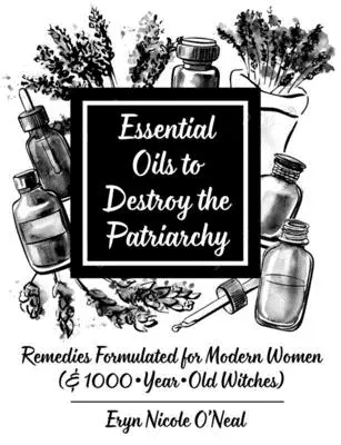 Esenciální oleje ke zničení patriarchátu: Přípravky vytvořené pro moderní ženy (a tisícileté čarodějnice) - Essential Oils to Destroy the Patriarchy: Remedies Formulated for Modern Women (& 1000-Year-Old Witches)