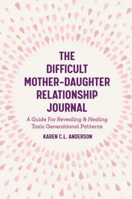 Deník o obtížných vztazích mezi matkou a dcerou: Průvodce odhalováním a léčením toxických generačních vzorců (Companion Journal to Difficult Mother Relationship). - The Difficult Mother-Daughter Relationship Journal: A Guide for Revealing & Healing Toxic Generational Patterns (Companion Journal to Difficult Mother