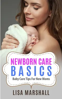 Základy péče o novorozence: Tipy pro péči o dítě pro novopečené maminky - Newborn Care Basics: Baby Care Tips For New Moms