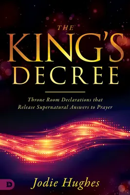 Královský dekret: Králova prohlášení: Prohlášení z trůnního sálu, která uvolňují nadpřirozené odpovědi na modlitby. - The King's Decree: Throne Room Declarations That Release Supernatural Answers to Prayer