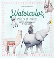 Akvarel divoký a svobodný: Malování roztomilých zvířat a divoké přírody ve 12 snadných lekcích - Watercolor Wild and Free: Paint Cute Animals and Wildlife in 12 Easy Lessons
