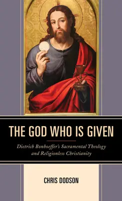 Bůh, který je dán: Dietrich Bonhoeffer: Svátostná teologie a křesťanství bez náboženství - The God Who Is Given: Dietrich Bonhoeffer's Sacramental Theology and Religionless Christianity
