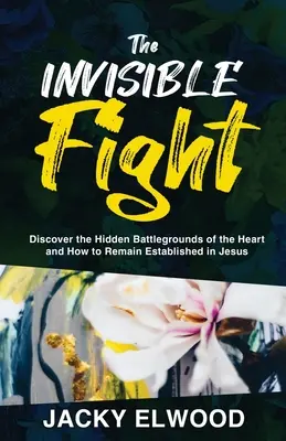 Neviditelný boj: Neviditelný boj: Objevte skrytá bojiště srdce a zjistěte, jak zůstat pevně zakotvený v Ježíši - The Invisible Fight: Discover the Hidden Battlegrounds of the Heart and How to Remain Established in Jesus